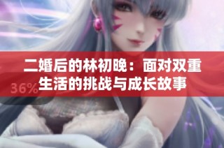 二婚后的林初晚：面对双重生活的挑战与成长故事