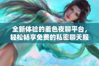 全新体验的羞色夜聊平台，轻松畅享免费的私密聊天服务