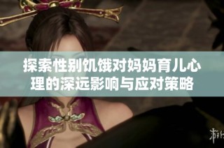 探索性别饥饿对妈妈育儿心理的深远影响与应对策略