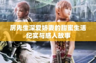 厉先生深爱娇妻的甜蜜生活纪实与感人故事