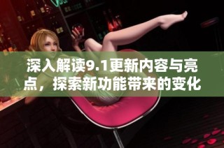 深入解读9.1更新内容与亮点，探索新功能带来的变化与影响