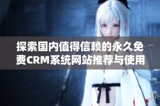 探索国内值得信赖的永久免费CRM系统网站推荐与使用指南