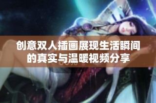 创意双人插画展现生活瞬间的真实与温暖视频分享