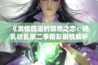 《激情四溢的禁忌之恋：艳乳欲乱第二季精彩剧情解析》