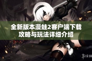 全新版本漫蛙2客户端下载攻略与玩法详细介绍