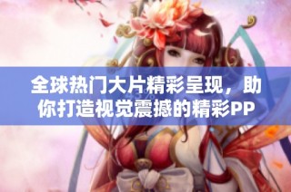 全球热门大片精彩呈现，助你打造视觉震撼的精彩PPT展示