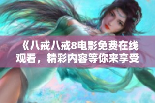 《八戒八戒8电影免费在线观看，精彩内容等你来享受》