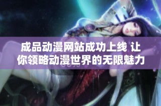 成品动漫网站成功上线 让你领略动漫世界的无限魅力与精彩内容