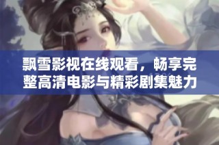 飘雪影视在线观看，畅享完整高清电影与精彩剧集魅力体验
