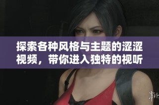 探索各种风格与主题的涩涩视频，带你进入独特的视听体验 