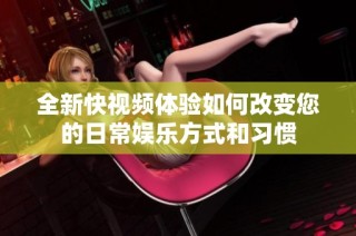 全新快视频体验如何改变您的日常娱乐方式和习惯