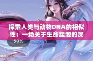 探索人类与动物DNA的相似性：一场关于生命起源的深度讨论