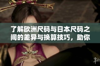 了解欧洲尺码与日本尺码之间的差异与换算技巧，助你购物无忧