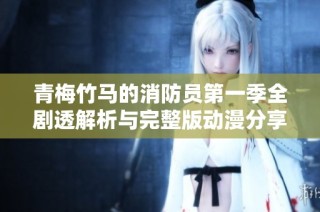 青梅竹马的消防员第一季全剧透解析与完整版动漫分享