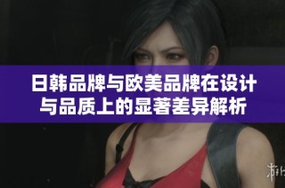 日韩品牌与欧美品牌在设计与品质上的显著差异解析