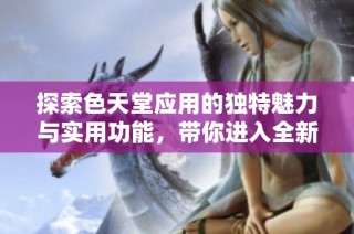 探索色天堂应用的独特魅力与实用功能，带你进入全新体验世界