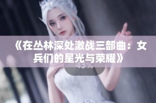 《在丛林深处激战三部曲：女兵们的星光与荣耀》