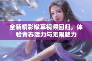 全新精彩嫩草视频回归，体验青春活力与无限魅力