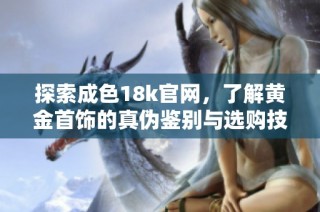探索成色18k官网，了解黄金首饰的真伪鉴别与选购技巧