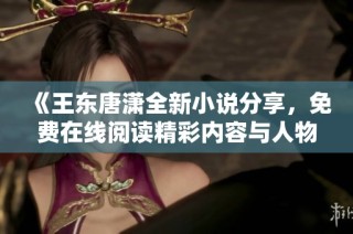 《王东唐潇全新小说分享，免费在线阅读精彩内容与人物故事》