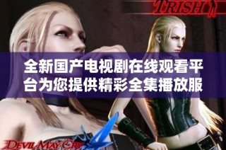 全新国产电视剧在线观看平台为您提供精彩全集播放服务
