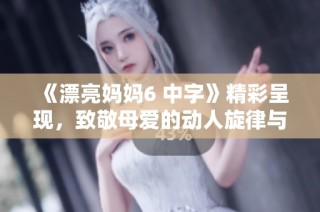《漂亮妈妈6 中字》精彩呈现，致敬母爱的动人旋律与温暖故事