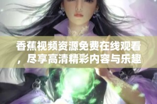 香蕉视频资源免费在线观看，尽享高清精彩内容与乐趣
