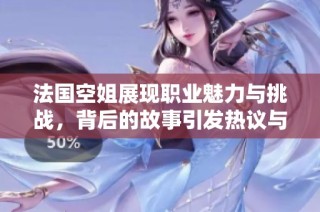 法国空姐展现职业魅力与挑战，背后的故事引发热议与关注