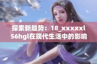 探索新趋势：18_xxxxxl56hgl在现代生活中的影响与应用解析