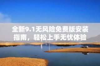 全新9.1无风险免费版安装指南，轻松上手无忧体验