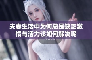 夫妻生活中为何总是缺乏激情与活力该如何解决呢
