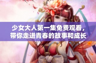 少女大人第一集免费观看，带你走进青春的故事和成长的烦恼