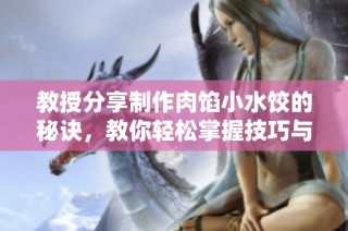 教授分享制作肉馅小水饺的秘诀，教你轻松掌握技巧与步骤