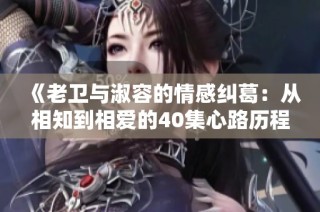 《老卫与淑容的情感纠葛：从相知到相爱的40集心路历程》