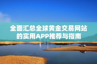 全面汇总全球黄金交易网站的实用APP推荐与指南