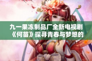 九一果冻制品厂全新电视剧《何苗》探寻青春与梦想的美好旅程