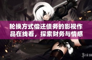 轮换方式偿还债务的影视作品在线看，探索财务与情感的交织