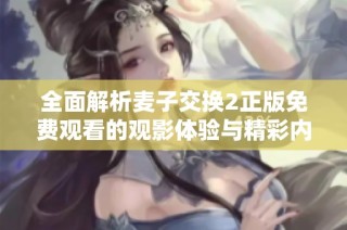 全面解析麦子交换2正版免费观看的观影体验与精彩内容分享