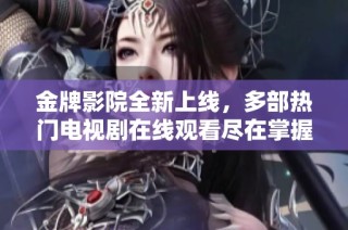 金牌影院全新上线，多部热门电视剧在线观看尽在掌握之中
