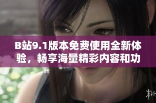 B站9.1版本免费使用全新体验，畅享海量精彩内容和功能