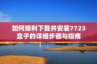 如何顺利下载并安装7723盒子的详细步骤与指南