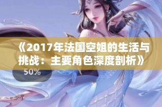 《2017年法国空姐的生活与挑战：主要角色深度剖析》