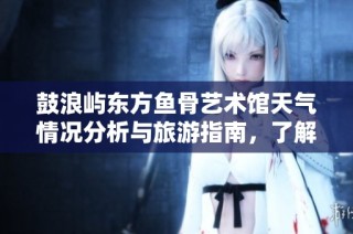 鼓浪屿东方鱼骨艺术馆天气情况分析与旅游指南，了解历史气温与旅游指数