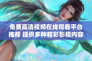 免费高清视频在线观看平台推荐 提供多种精彩影视内容