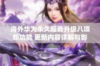 海外华为永久服务升级八项新功能 更新内容详解与影响分析