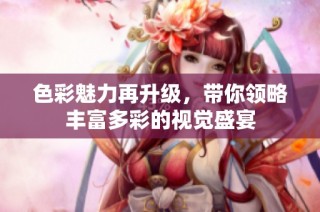 色彩魅力再升级，带你领略丰富多彩的视觉盛宴