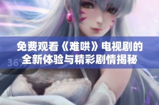 免费观看《难哄》电视剧的全新体验与精彩剧情揭秘