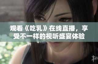 观看《吃乳》在线直播，享受不一样的视听盛宴体验