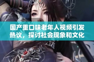 国产重口味老年人视频引发热议，探讨社会现象和文化冲击