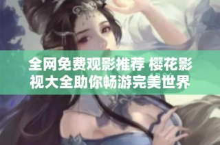 全网免费观影推荐 樱花影视大全助你畅游完美世界